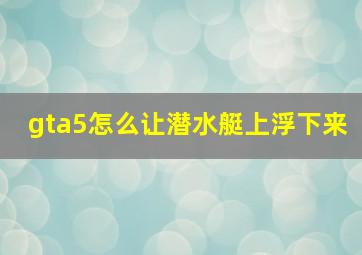 gta5怎么让潜水艇上浮下来