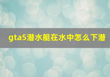 gta5潜水艇在水中怎么下潜