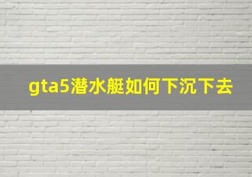 gta5潜水艇如何下沉下去