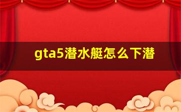 gta5潜水艇怎么下潜