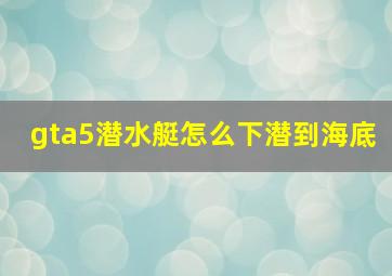 gta5潜水艇怎么下潜到海底