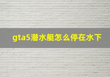 gta5潜水艇怎么停在水下