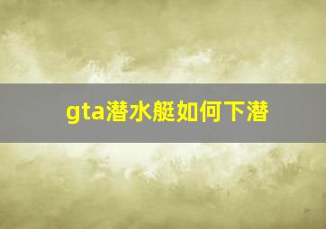 gta潜水艇如何下潜