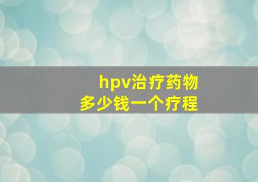 hpv治疗药物多少钱一个疗程