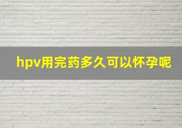 hpv用完药多久可以怀孕呢