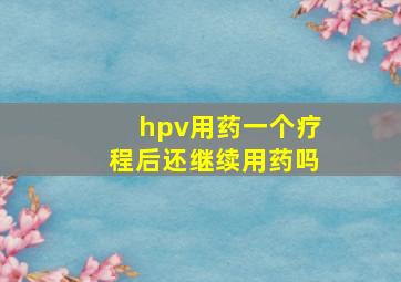 hpv用药一个疗程后还继续用药吗