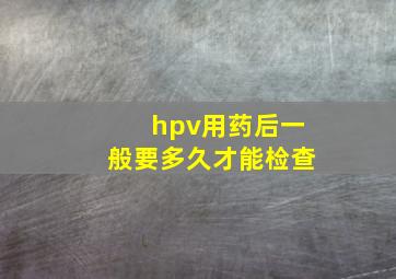 hpv用药后一般要多久才能检查