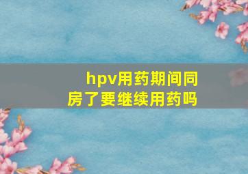 hpv用药期间同房了要继续用药吗