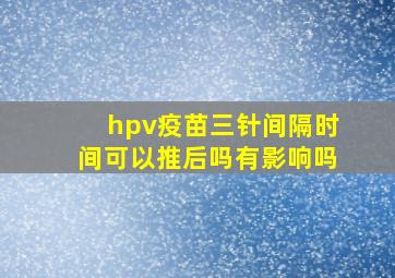 hpv疫苗三针间隔时间可以推后吗有影响吗