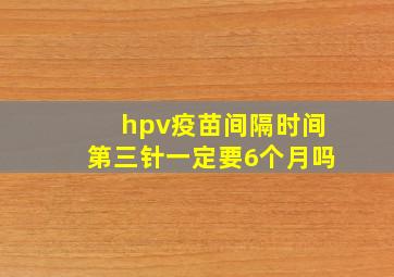 hpv疫苗间隔时间第三针一定要6个月吗