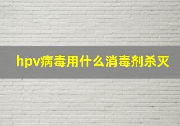 hpv病毒用什么消毒剂杀灭