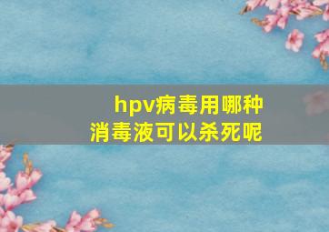 hpv病毒用哪种消毒液可以杀死呢