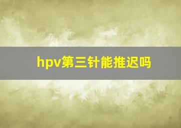 hpv第三针能推迟吗