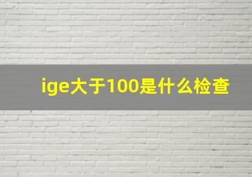 ige大于100是什么检查