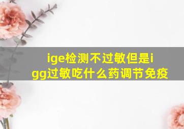 ige检测不过敏但是igg过敏吃什么药调节免疫