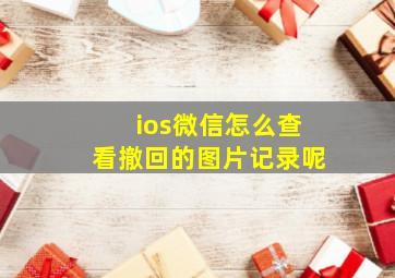 ios微信怎么查看撤回的图片记录呢