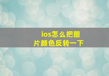 ios怎么把图片颜色反转一下