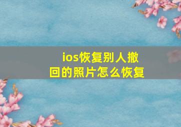 ios恢复别人撤回的照片怎么恢复