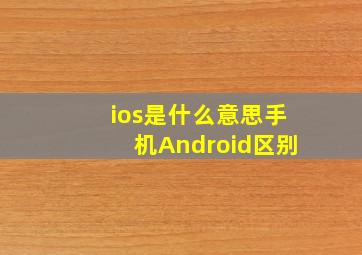 ios是什么意思手机Android区别