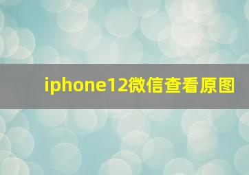 iphone12微信查看原图