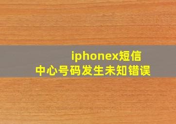 iphonex短信中心号码发生未知错误