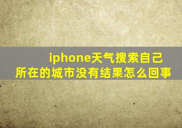 iphone天气搜索自己所在的城市没有结果怎么回事