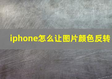 iphone怎么让图片颜色反转