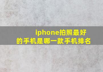 iphone拍照最好的手机是哪一款手机排名