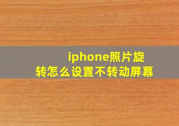 iphone照片旋转怎么设置不转动屏幕