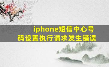 iphone短信中心号码设置执行请求发生错误