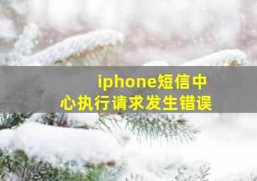 iphone短信中心执行请求发生错误