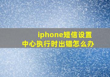 iphone短信设置中心执行时出错怎么办