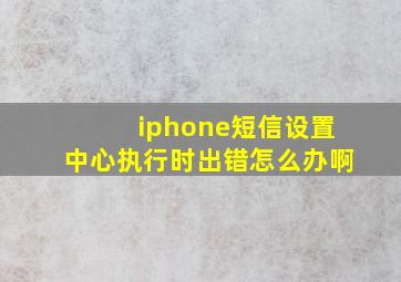 iphone短信设置中心执行时出错怎么办啊