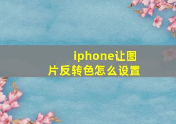 iphone让图片反转色怎么设置