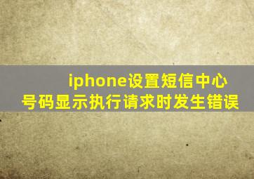 iphone设置短信中心号码显示执行请求时发生错误