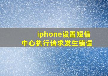 iphone设置短信中心执行请求发生错误