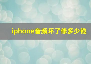 iphone音频坏了修多少钱