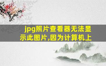 jpg照片查看器无法显示此图片,因为计算机上