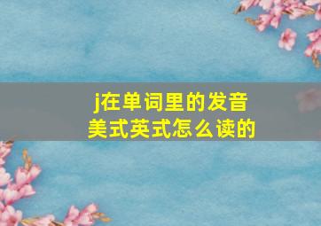 j在单词里的发音美式英式怎么读的