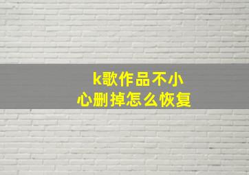 k歌作品不小心删掉怎么恢复