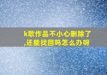 k歌作品不小心删除了,还能找回吗怎么办呀