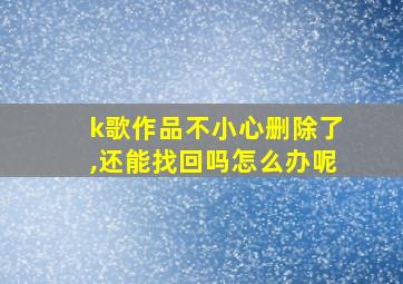 k歌作品不小心删除了,还能找回吗怎么办呢