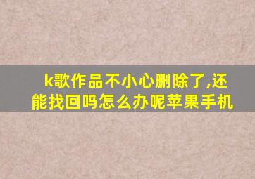 k歌作品不小心删除了,还能找回吗怎么办呢苹果手机