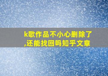 k歌作品不小心删除了,还能找回吗知乎文章