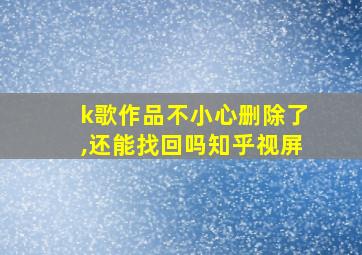 k歌作品不小心删除了,还能找回吗知乎视屏