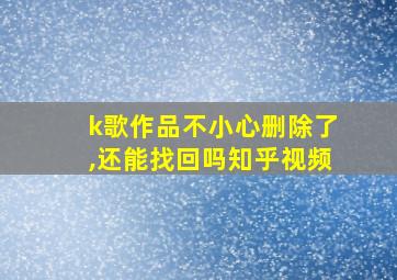 k歌作品不小心删除了,还能找回吗知乎视频