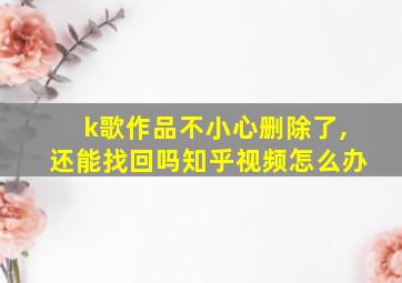 k歌作品不小心删除了,还能找回吗知乎视频怎么办