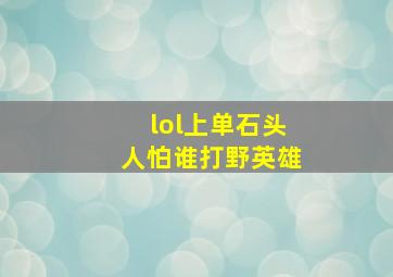 lol上单石头人怕谁打野英雄