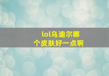 lol乌迪尔哪个皮肤好一点啊