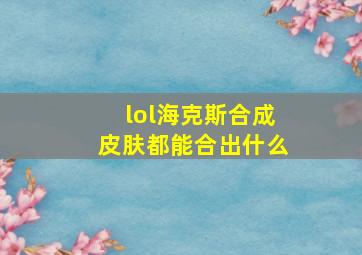 lol海克斯合成皮肤都能合出什么